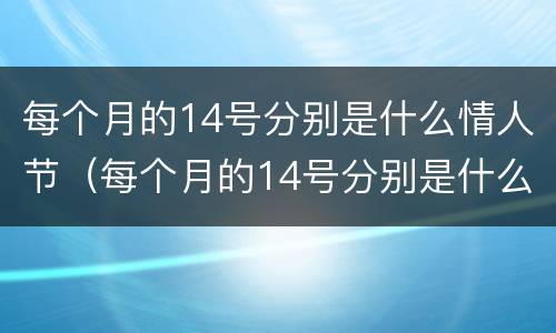 每个月的14号分别是什么情人节（每个月的14号分别是什么情人节 新闻）
