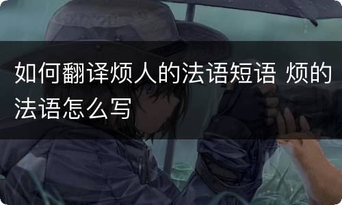 如何翻译烦人的法语短语 烦的法语怎么写