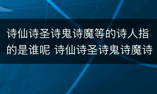 诗仙诗圣诗鬼诗魔等的诗人指的是谁呢 诗仙诗圣诗鬼诗魔诗狂都是谁