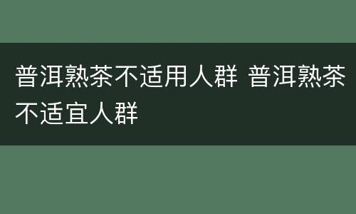普洱熟茶不适用人群 普洱熟茶不适宜人群