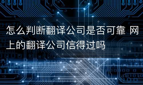 怎么判断翻译公司是否可靠 网上的翻译公司信得过吗