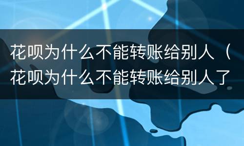 花呗为什么不能转账给别人（花呗为什么不能转账给别人了）