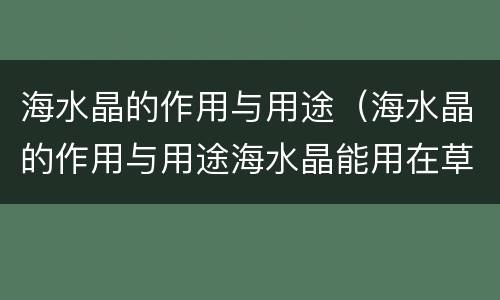 海水晶的作用与用途（海水晶的作用与用途海水晶能用在草鱼,武昌鱼里吗）