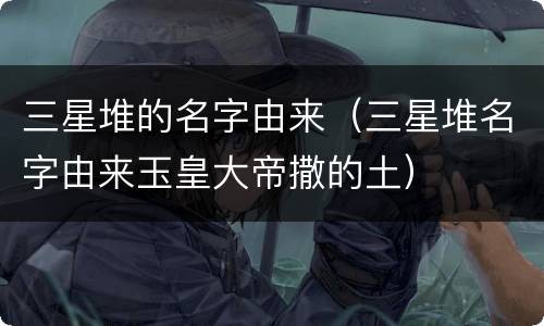 三星堆的名字由来（三星堆名字由来玉皇大帝撒的土）