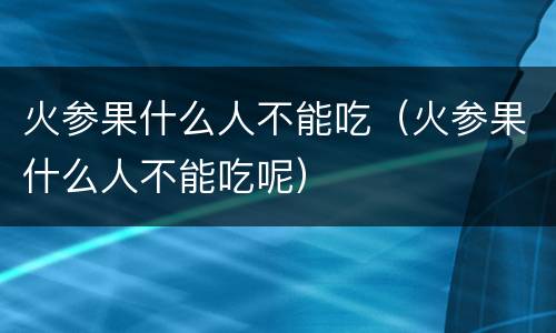 火参果什么人不能吃（火参果什么人不能吃呢）