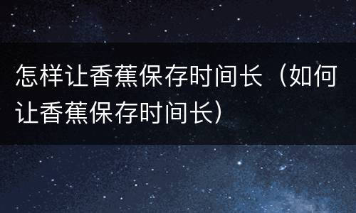 怎样让香蕉保存时间长（如何让香蕉保存时间长）