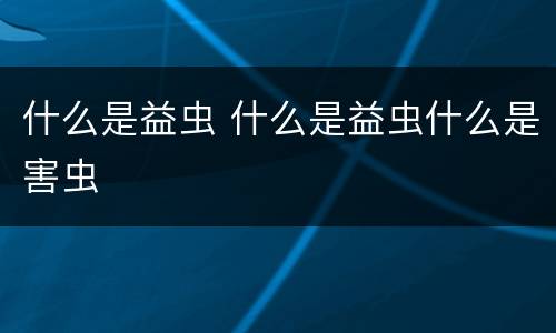 什么是益虫 什么是益虫什么是害虫