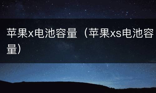 苹果x电池容量（苹果xs电池容量）