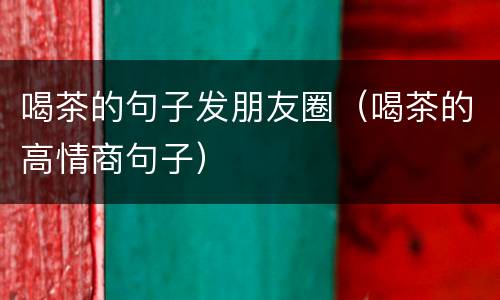 喝茶的句子发朋友圈（喝茶的高情商句子）