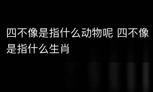 四不像是指什么动物呢 四不像是指什么生肖