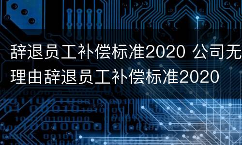 辞退员工补偿标准2020 公司无理由辞退员工补偿标准2020