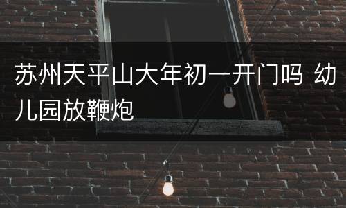 苏州天平山大年初一开门吗 幼儿园放鞭炮
