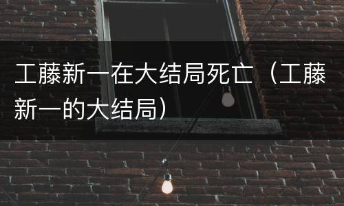 工藤新一在大结局死亡（工藤新一的大结局）