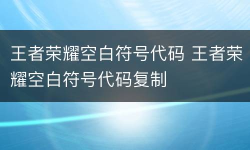 王者荣耀空白符号代码 王者荣耀空白符号代码复制