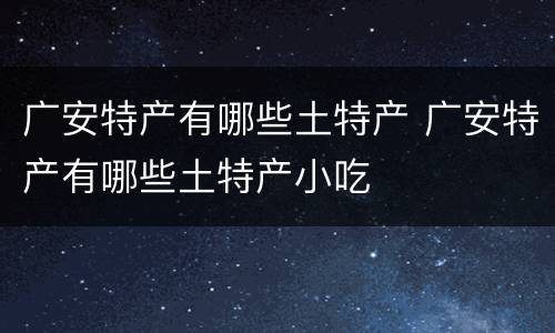 广安特产有哪些土特产 广安特产有哪些土特产小吃