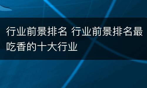 行业前景排名 行业前景排名最吃香的十大行业