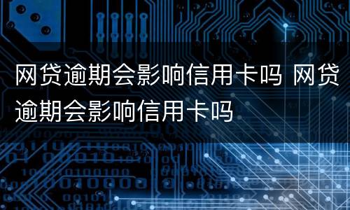 网贷逾期会影响信用卡吗 网贷逾期会影响信用卡吗