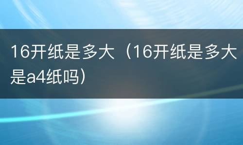 16开纸是多大（16开纸是多大是a4纸吗）