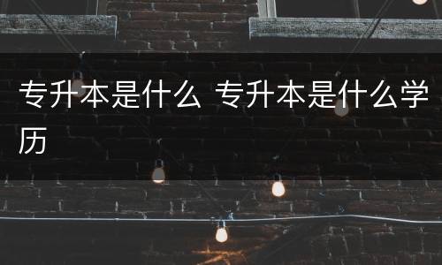 专升本是什么 专升本是什么学历