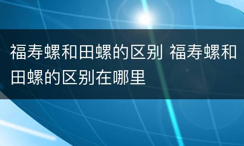 福寿螺和田螺的区别 福寿螺和田螺的区别在哪里