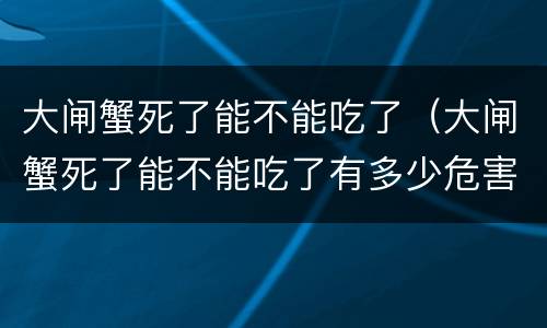 大闸蟹死了能不能吃了（大闸蟹死了能不能吃了有多少危害?）