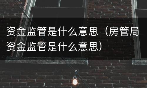 资金监管是什么意思（房管局资金监管是什么意思）