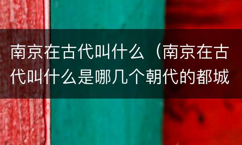 南京在古代叫什么（南京在古代叫什么是哪几个朝代的都城）