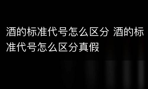 酒的标准代号怎么区分 酒的标准代号怎么区分真假