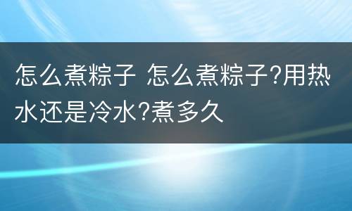 怎么煮粽子 怎么煮粽子?用热水还是冷水?煮多久