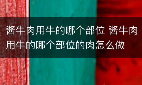 酱牛肉用牛的哪个部位 酱牛肉用牛的哪个部位的肉怎么做