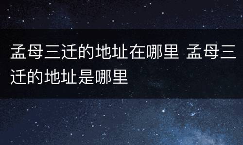 孟母三迁的地址在哪里 孟母三迁的地址是哪里