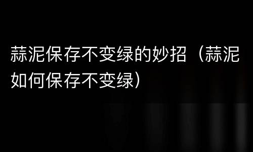 蒜泥保存不变绿的妙招（蒜泥如何保存不变绿）