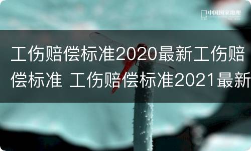 工伤赔偿标准2020最新工伤赔偿标准 工伤赔偿标准2021最新工伤赔偿范围