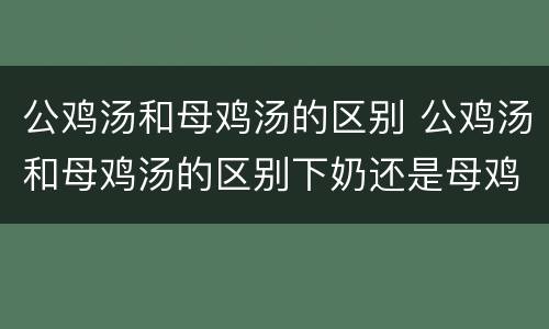 公鸡汤和母鸡汤的区别 公鸡汤和母鸡汤的区别下奶还是母鸡汤下奶