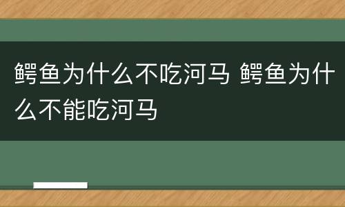 鳄鱼为什么不吃河马 鳄鱼为什么不能吃河马