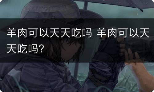 羊肉可以天天吃吗 羊肉可以天天吃吗?