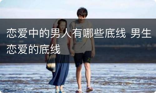 恋爱中的男人有哪些底线 男生恋爱的底线
