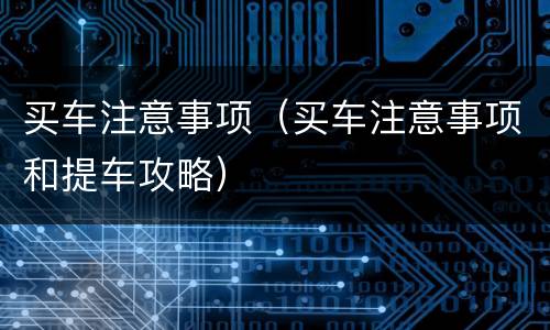 买车注意事项（买车注意事项和提车攻略）