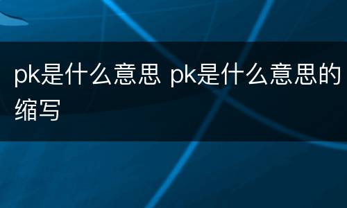 pk是什么意思 pk是什么意思的缩写