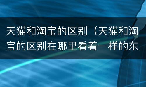 天猫和淘宝的区别（天猫和淘宝的区别在哪里看着一样的东西价位差别很大）