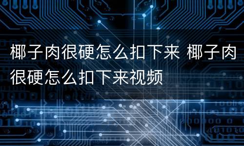 椰子肉很硬怎么扣下来 椰子肉很硬怎么扣下来视频
