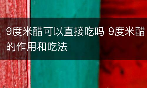 9度米醋可以直接吃吗 9度米醋的作用和吃法