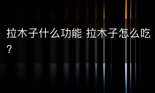 拉木子什么功能 拉木子怎么吃?