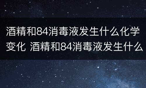 酒精和84消毒液发生什么化学变化 酒精和84消毒液发生什么化学变化