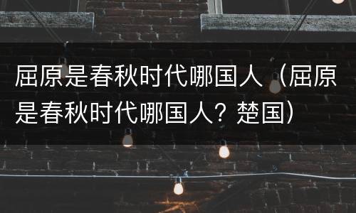 屈原是春秋时代哪国人（屈原是春秋时代哪国人? 楚国）