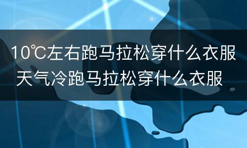 10℃左右跑马拉松穿什么衣服 天气冷跑马拉松穿什么衣服