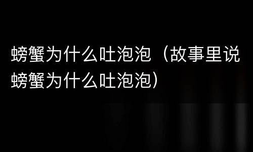 螃蟹为什么吐泡泡（故事里说螃蟹为什么吐泡泡）