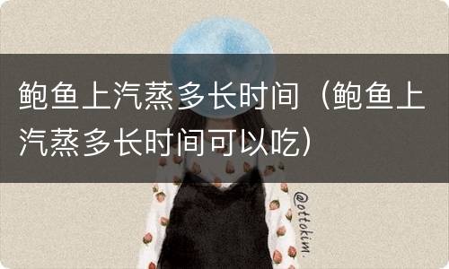 鲍鱼上汽蒸多长时间（鲍鱼上汽蒸多长时间可以吃）
