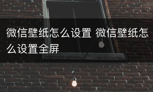 微信壁纸怎么设置 微信壁纸怎么设置全屏