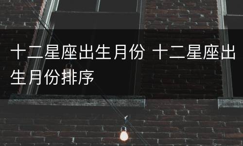 十二星座出生月份 十二星座出生月份排序